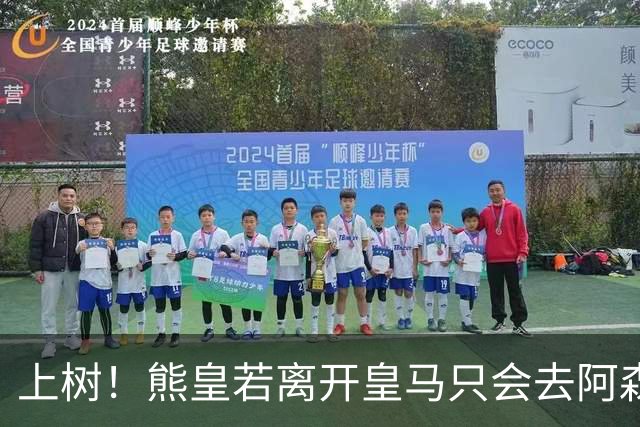 上树！熊皇若离开皇马只会去阿森纳 索要1500万忠诚奖遭弗爷拒绝