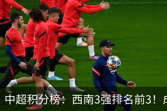 中超积分榜：西南3强排名前3！成都15分领跑，上海双雄接近降级区