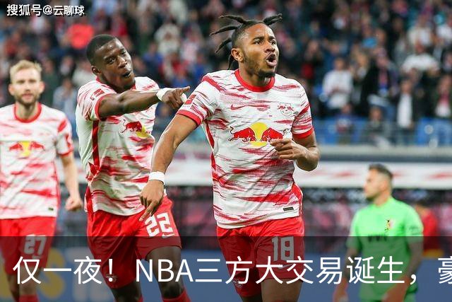 仅一夜！NBA三方大交易诞生，豪门降薪3.17亿，杨瀚森或将被交易
