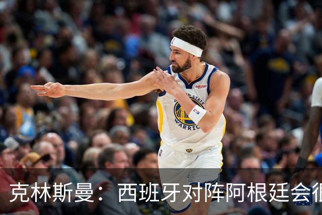克林斯曼：西班牙对阵阿根廷会很精彩，梅西最后总能解决比赛