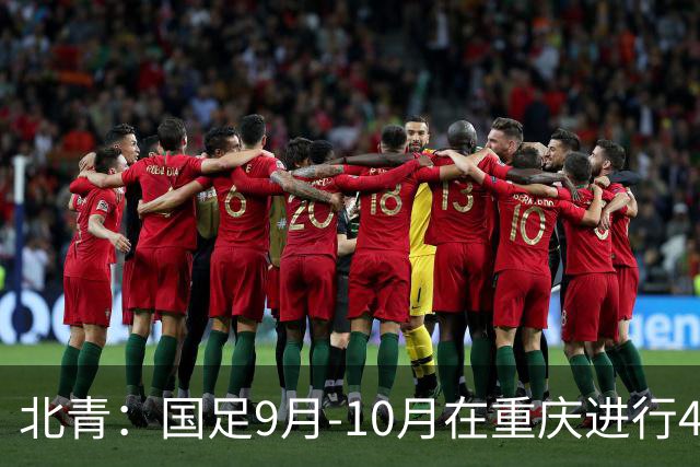 北青：国足9月-10月在重庆进行4场热身赛，对手基本确定
