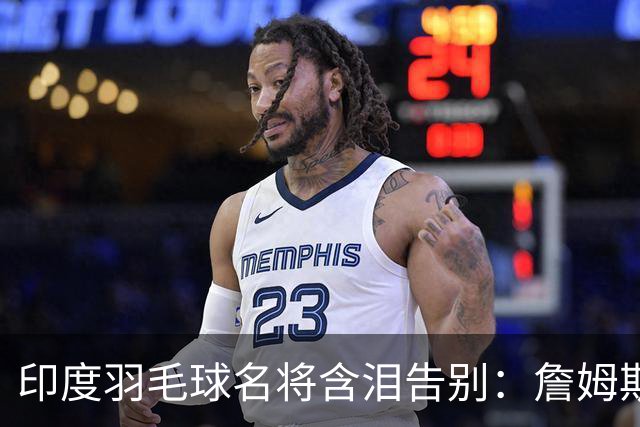 印度羽毛球名将含泪告别：詹姆斯一夜改写东部 我的篮球心跟他去了费城