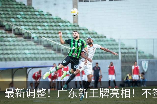 最新调整！广东新王牌亮相！不签王少杰不追胡金秋，球队大换血