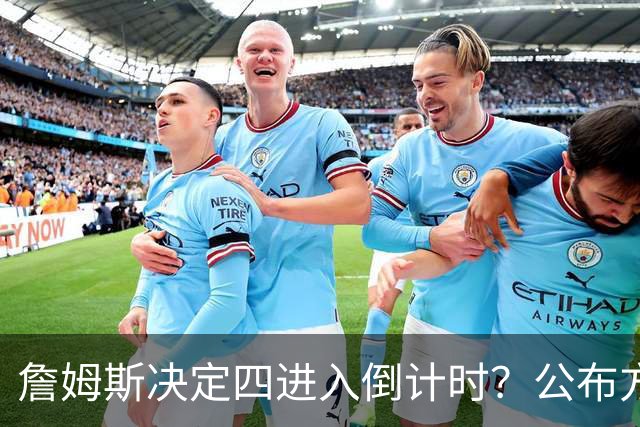 詹姆斯决定四进入倒计时？公布方式待定加深悬念