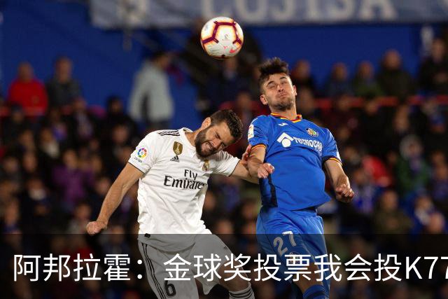 阿邦拉霍：金球奖投票我会投K77，他是让我最享受比赛过程的球员