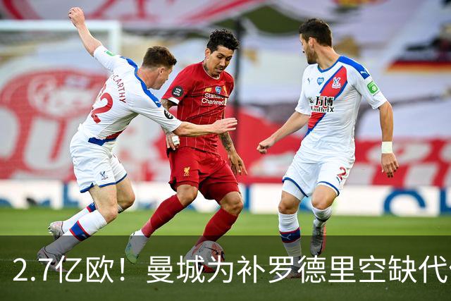 2.7亿欧！曼城为补罗德里空缺代价巨大 新赛季能否平稳过渡值得关注